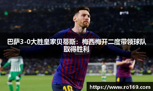 巴萨3-0大胜皇家贝蒂斯：梅西梅开二度带领球队取得胜利