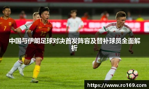 中国与伊朗足球对决首发阵容及替补球员全面解析