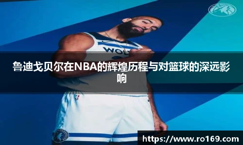 鲁迪戈贝尔在NBA的辉煌历程与对篮球的深远影响