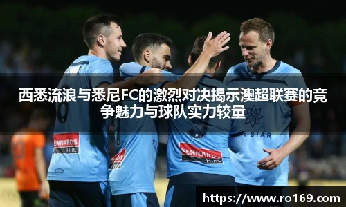 西悉流浪与悉尼FC的激烈对决揭示澳超联赛的竞争魅力与球队实力较量