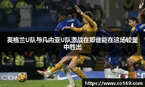 英格兰U队与几内亚U队激战在即谁能在这场较量中胜出