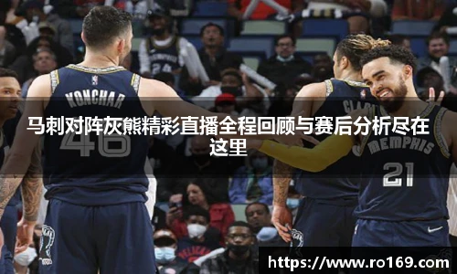 马刺对阵灰熊精彩直播全程回顾与赛后分析尽在这里