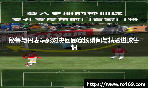 秘鲁与丹麦精彩对决回顾赛场瞬间与精彩进球集锦