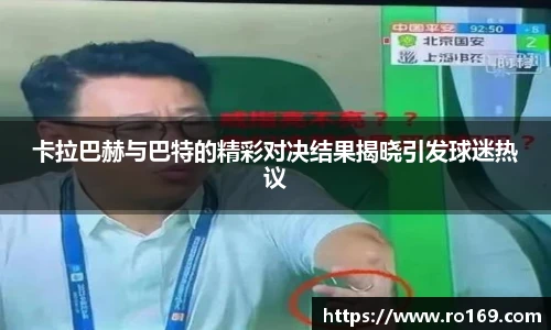 卡拉巴赫与巴特的精彩对决结果揭晓引发球迷热议