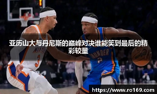 亚历山大与丹尼斯的巅峰对决谁能笑到最后的精彩较量