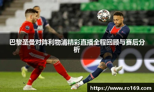 巴黎圣曼对阵利物浦精彩直播全程回顾与赛后分析