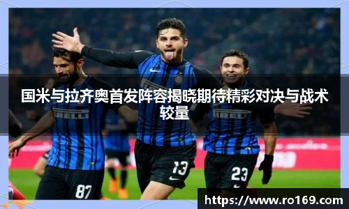 国米与拉齐奥首发阵容揭晓期待精彩对决与战术较量