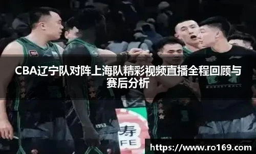 CBA辽宁队对阵上海队精彩视频直播全程回顾与赛后分析