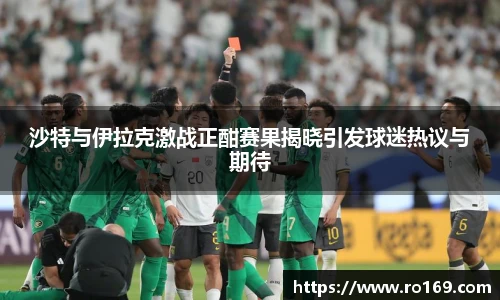 沙特与伊拉克激战正酣赛果揭晓引发球迷热议与期待