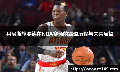 丹尼斯施罗德在NBA赛场的辉煌历程与未来展望